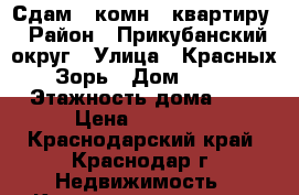 Сдам 1 комн.  квартиру › Район ­ Прикубанский округ › Улица ­ Красных Зорь › Дом ­ 27 › Этажность дома ­ 6 › Цена ­ 15 000 - Краснодарский край, Краснодар г. Недвижимость » Квартиры аренда   . Краснодарский край,Краснодар г.